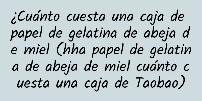 ¿Cuánto cuesta una caja de papel de gelatina de abeja de miel (hha papel de gelatina de abeja de miel cuánto cuesta una caja de Taobao)