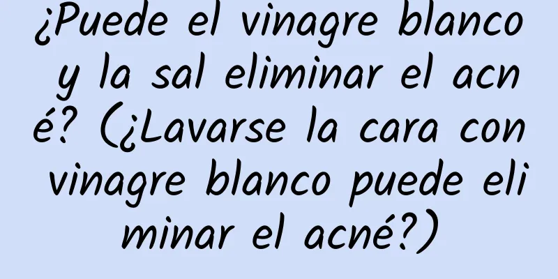 ¿Puede el vinagre blanco y la sal eliminar el acné? (¿Lavarse la cara con vinagre blanco puede eliminar el acné?)