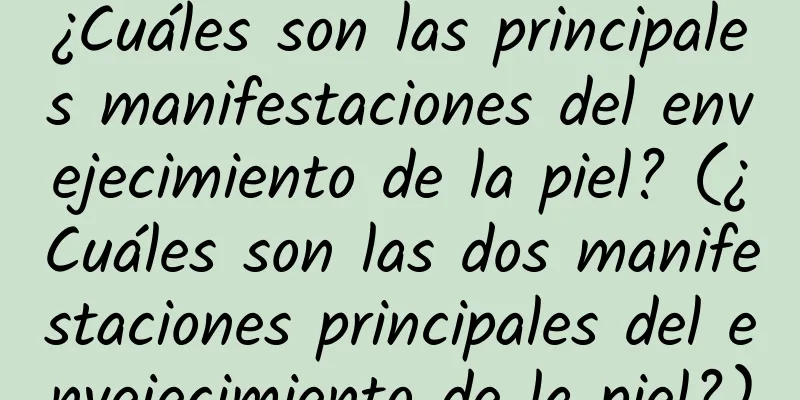 ¿Cuáles son las principales manifestaciones del envejecimiento de la piel? (¿Cuáles son las dos manifestaciones principales del envejecimiento de la piel?)