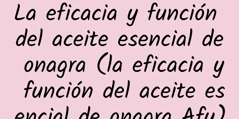 La eficacia y función del aceite esencial de onagra (la eficacia y función del aceite esencial de onagra Afu)