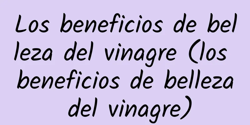 Los beneficios de belleza del vinagre (los beneficios de belleza del vinagre)