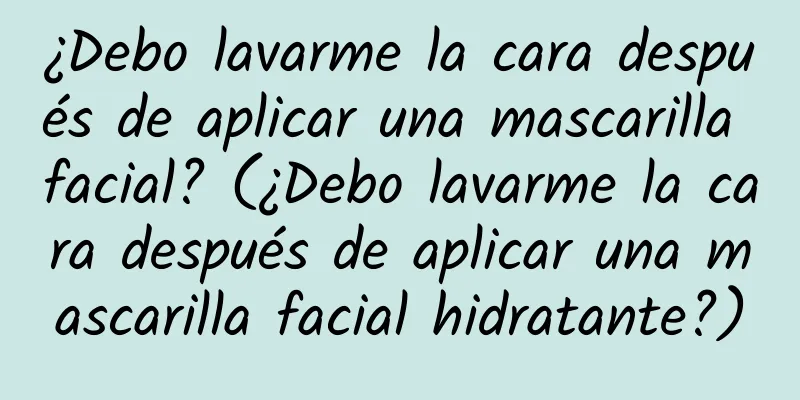 ¿Debo lavarme la cara después de aplicar una mascarilla facial? (¿Debo lavarme la cara después de aplicar una mascarilla facial hidratante?)