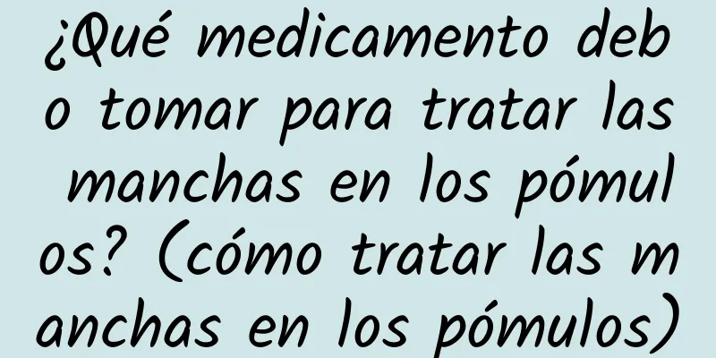 ¿Qué medicamento debo tomar para tratar las manchas en los pómulos? (cómo tratar las manchas en los pómulos)