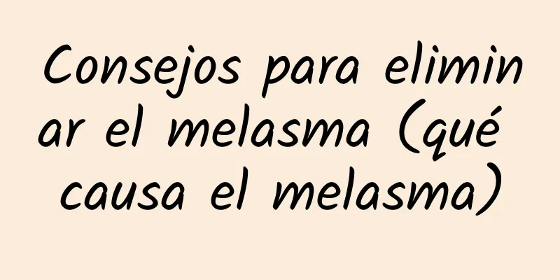 Consejos para eliminar el melasma (qué causa el melasma)