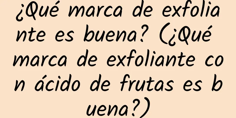 ¿Qué marca de exfoliante es buena? (¿Qué marca de exfoliante con ácido de frutas es buena?)