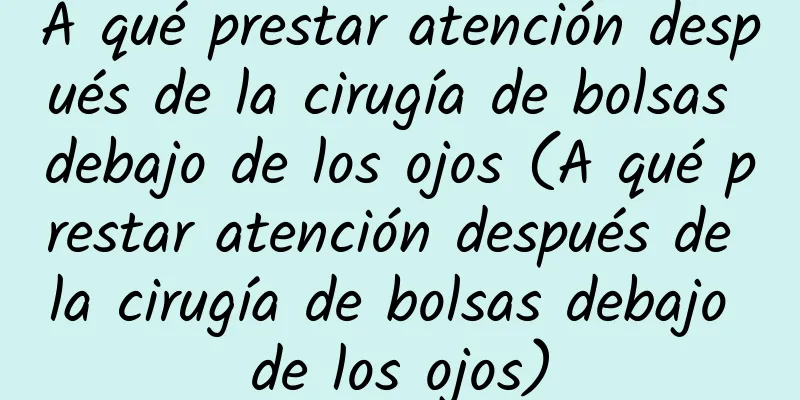 A qué prestar atención después de la cirugía de bolsas debajo de los ojos (A qué prestar atención después de la cirugía de bolsas debajo de los ojos)