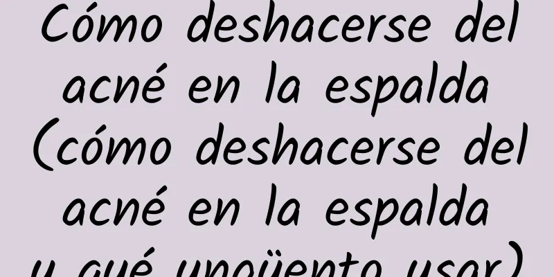 Cómo deshacerse del acné en la espalda (cómo deshacerse del acné en la espalda y qué ungüento usar)