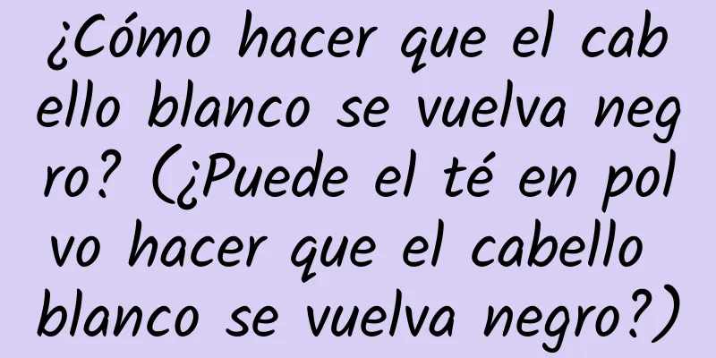 ¿Cómo hacer que el cabello blanco se vuelva negro? (¿Puede el té en polvo hacer que el cabello blanco se vuelva negro?)