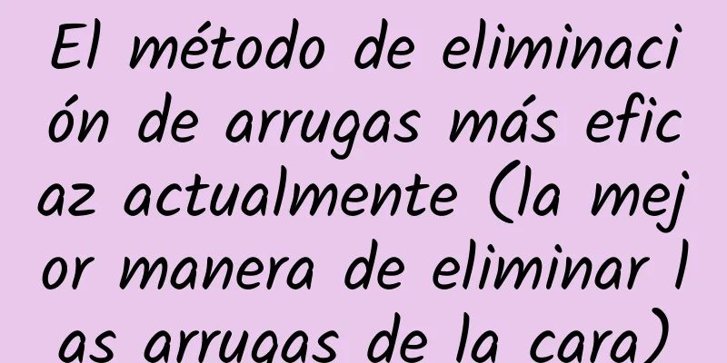 El método de eliminación de arrugas más eficaz actualmente (la mejor manera de eliminar las arrugas de la cara)