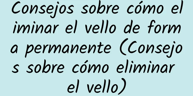 Consejos sobre cómo eliminar el vello de forma permanente (Consejos sobre cómo eliminar el vello)