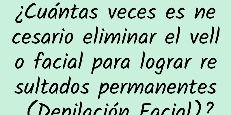 ¿Cuántas veces es necesario eliminar el vello facial para lograr resultados permanentes (Depilación Facial)?