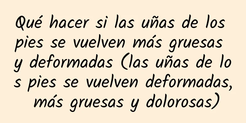 Qué hacer si las uñas de los pies se vuelven más gruesas y deformadas (las uñas de los pies se vuelven deformadas, más gruesas y dolorosas)