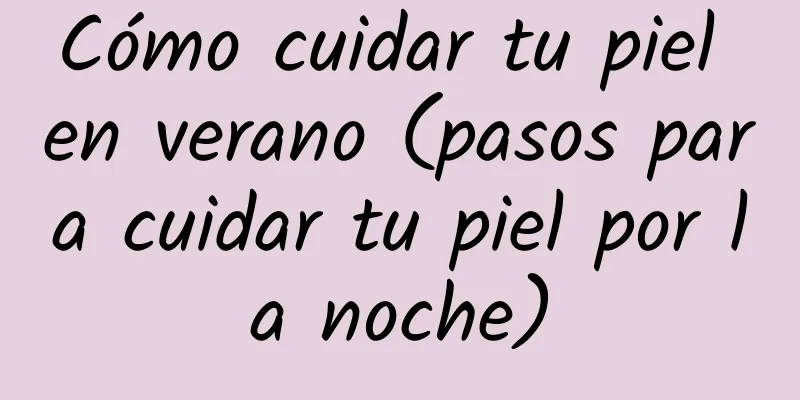 Cómo cuidar tu piel en verano (pasos para cuidar tu piel por la noche)