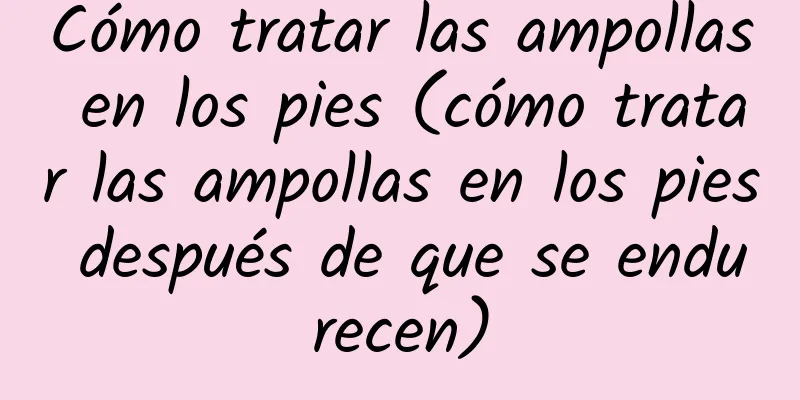 Cómo tratar las ampollas en los pies (cómo tratar las ampollas en los pies después de que se endurecen)