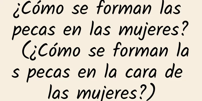 ¿Cómo se forman las pecas en las mujeres? (¿Cómo se forman las pecas en la cara de las mujeres?)