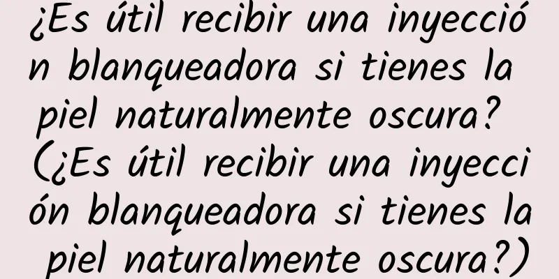 ¿Es útil recibir una inyección blanqueadora si tienes la piel naturalmente oscura? (¿Es útil recibir una inyección blanqueadora si tienes la piel naturalmente oscura?)