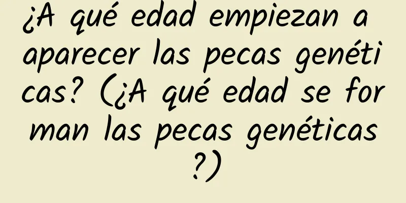 ¿A qué edad empiezan a aparecer las pecas genéticas? (¿A qué edad se forman las pecas genéticas?)