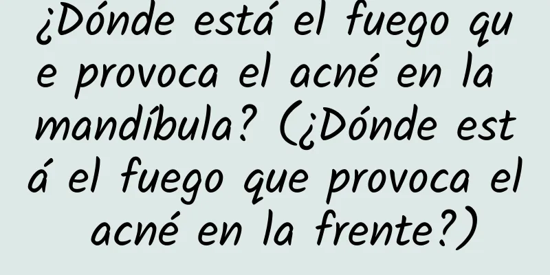 ¿Dónde está el fuego que provoca el acné en la mandíbula? (¿Dónde está el fuego que provoca el acné en la frente?)