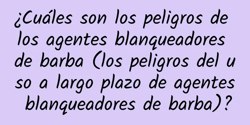 ¿Cuáles son los peligros de los agentes blanqueadores de barba (los peligros del uso a largo plazo de agentes blanqueadores de barba)?