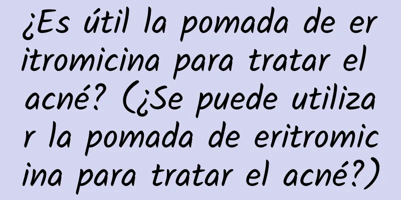 ¿Es útil la pomada de eritromicina para tratar el acné? (¿Se puede utilizar la pomada de eritromicina para tratar el acné?)