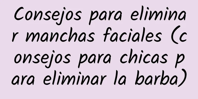 Consejos para eliminar manchas faciales (consejos para chicas para eliminar la barba)