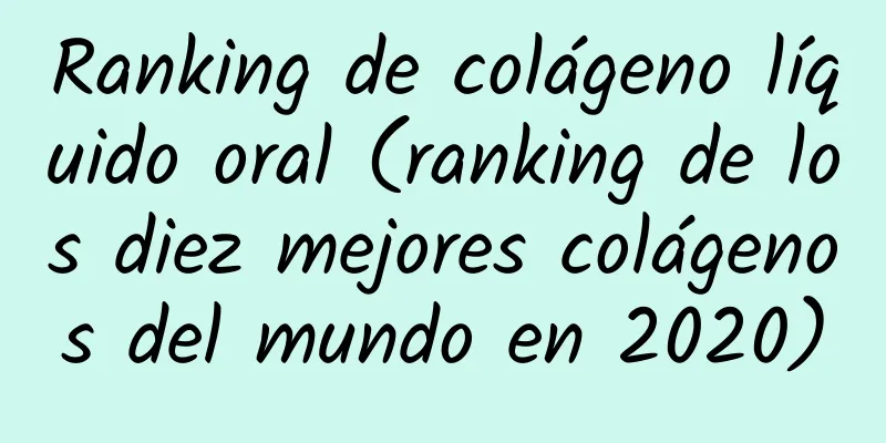 Ranking de colágeno líquido oral (ranking de los diez mejores colágenos del mundo en 2020)