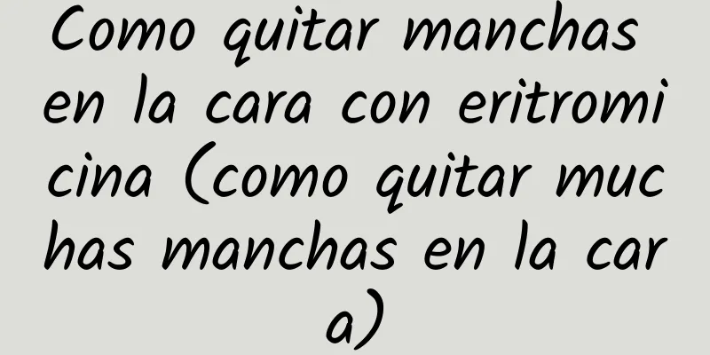 Como quitar manchas en la cara con eritromicina (como quitar muchas manchas en la cara)