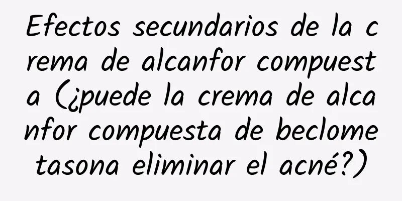 Efectos secundarios de la crema de alcanfor compuesta (¿puede la crema de alcanfor compuesta de beclometasona eliminar el acné?)