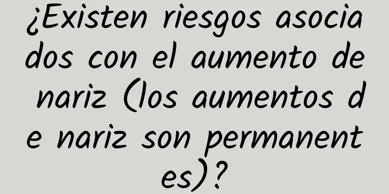 ¿Existen riesgos asociados con el aumento de nariz (los aumentos de nariz son permanentes)?