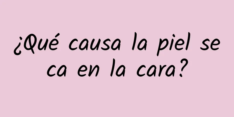 ¿Qué causa la piel seca en la cara?