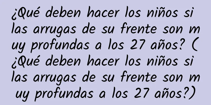 ¿Qué deben hacer los niños si las arrugas de su frente son muy profundas a los 27 años? (¿Qué deben hacer los niños si las arrugas de su frente son muy profundas a los 27 años?)