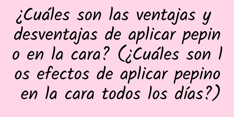 ¿Cuáles son las ventajas y desventajas de aplicar pepino en la cara? (¿Cuáles son los efectos de aplicar pepino en la cara todos los días?)