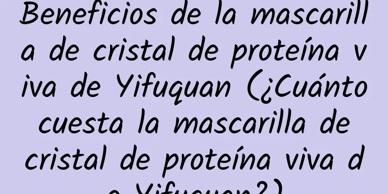 Beneficios de la mascarilla de cristal de proteína viva de Yifuquan (¿Cuánto cuesta la mascarilla de cristal de proteína viva de Yifuquan?)