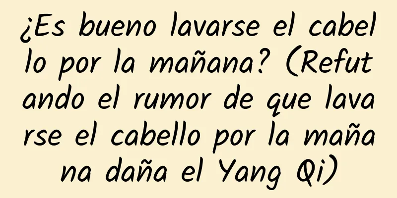 ¿Es bueno lavarse el cabello por la mañana? (Refutando el rumor de que lavarse el cabello por la mañana daña el Yang Qi)