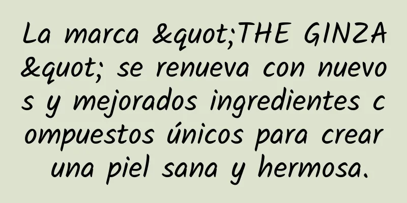 La marca "THE GINZA" se renueva con nuevos y mejorados ingredientes compuestos únicos para crear una piel sana y hermosa.
