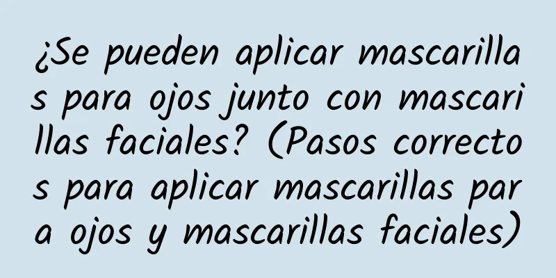 ¿Se pueden aplicar mascarillas para ojos junto con mascarillas faciales? (Pasos correctos para aplicar mascarillas para ojos y mascarillas faciales)