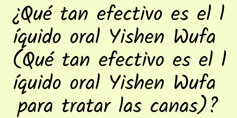 ¿Qué tan efectivo es el líquido oral Yishen Wufa (Qué tan efectivo es el líquido oral Yishen Wufa para tratar las canas)?