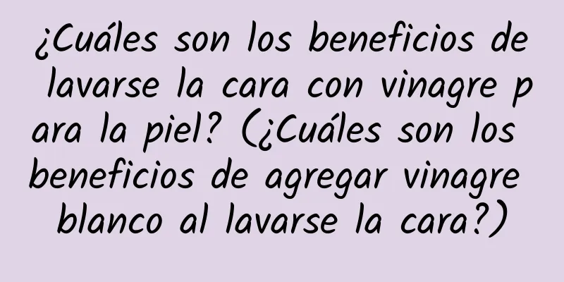 ¿Cuáles son los beneficios de lavarse la cara con vinagre para la piel? (¿Cuáles son los beneficios de agregar vinagre blanco al lavarse la cara?)