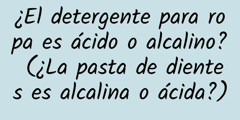 ¿El detergente para ropa es ácido o alcalino? (¿La pasta de dientes es alcalina o ácida?)