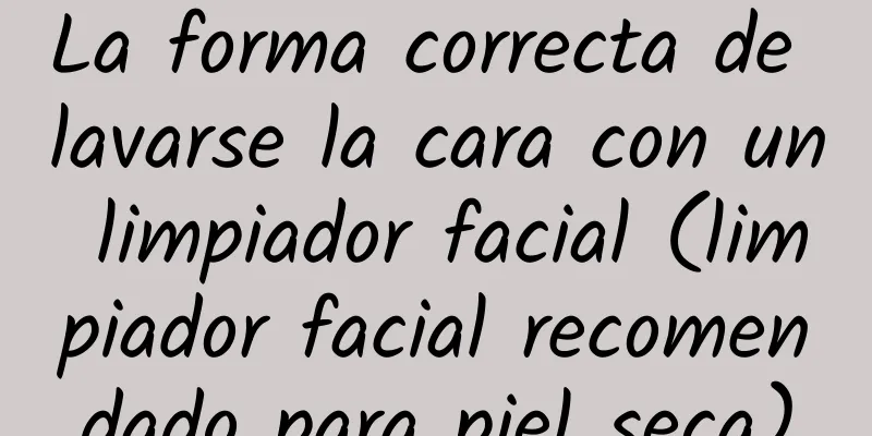 La forma correcta de lavarse la cara con un limpiador facial (limpiador facial recomendado para piel seca)