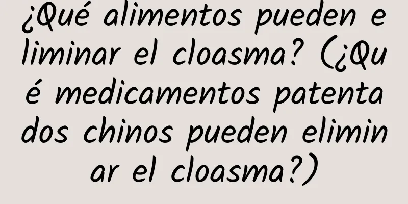 ¿Qué alimentos pueden eliminar el cloasma? (¿Qué medicamentos patentados chinos pueden eliminar el cloasma?)