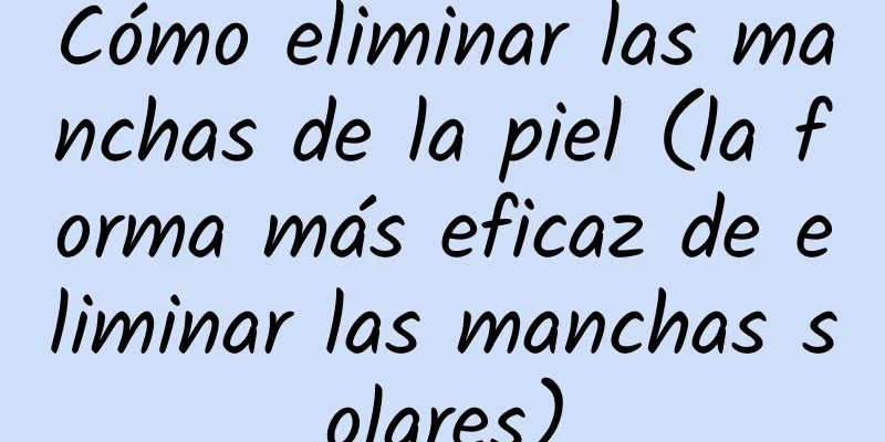 Cómo eliminar las manchas de la piel (la forma más eficaz de eliminar las manchas solares)