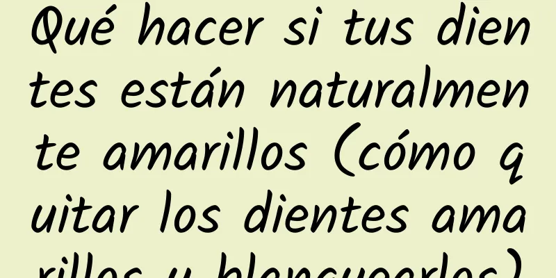 Qué hacer si tus dientes están naturalmente amarillos (cómo quitar los dientes amarillos y blanquearlos)