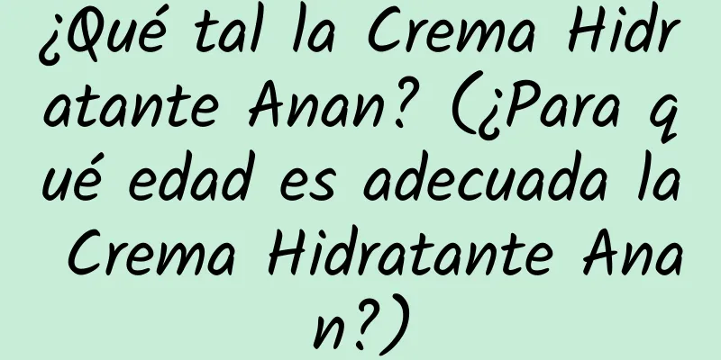 ¿Qué tal la Crema Hidratante Anan? (¿Para qué edad es adecuada la Crema Hidratante Anan?)