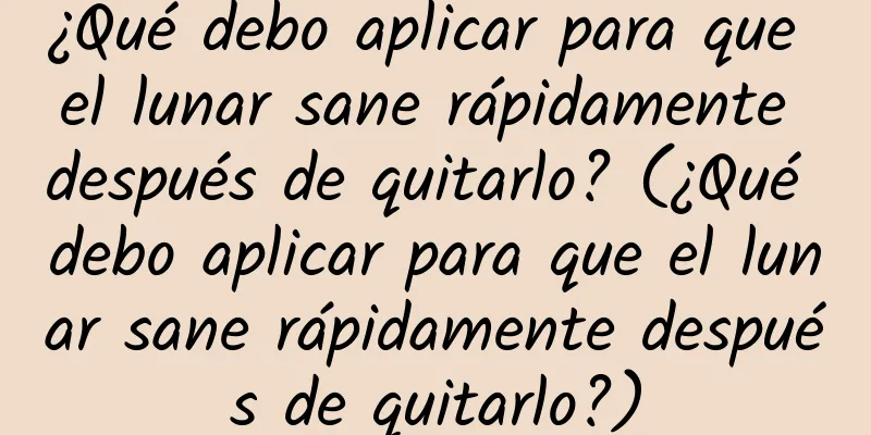 ¿Qué debo aplicar para que el lunar sane rápidamente después de quitarlo? (¿Qué debo aplicar para que el lunar sane rápidamente después de quitarlo?)