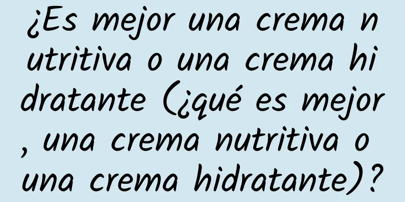 ¿Es mejor una crema nutritiva o una crema hidratante (¿qué es mejor, una crema nutritiva o una crema hidratante)?