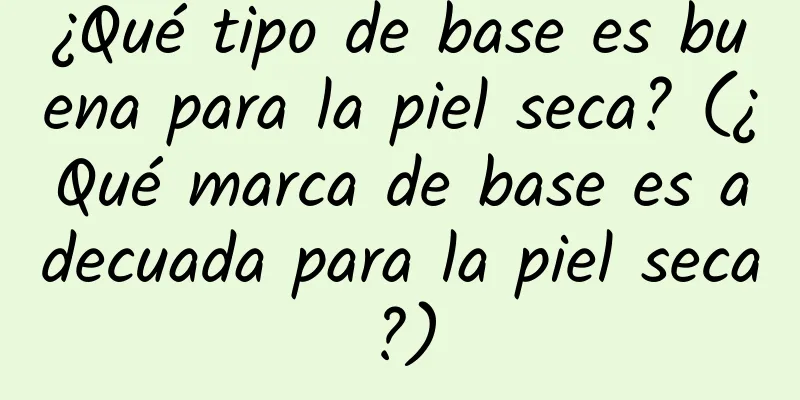 ¿Qué tipo de base es buena para la piel seca? (¿Qué marca de base es adecuada para la piel seca?)