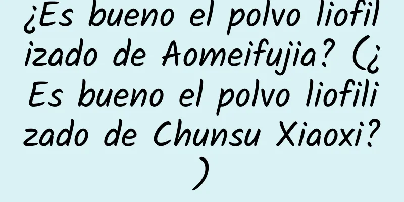 ¿Es bueno el polvo liofilizado de Aomeifujia? (¿Es bueno el polvo liofilizado de Chunsu Xiaoxi?)