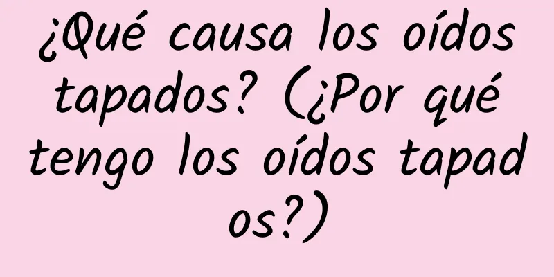 ¿Qué causa los oídos tapados? (¿Por qué tengo los oídos tapados?)