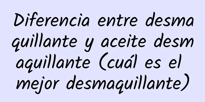 Diferencia entre desmaquillante y aceite desmaquillante (cuál es el mejor desmaquillante)